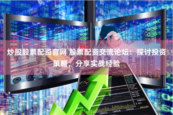 炒股股票配资官网 股票配资交流论坛：探讨投资策略，分享实战经验
