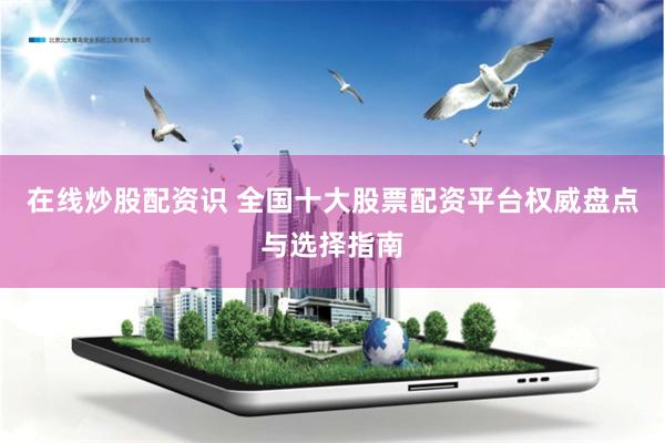 在线炒股配资识 全国十大股票配资平台权威盘点与选择指南