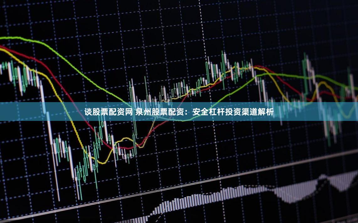 谈股票配资网 泉州股票配资：安全杠杆投资渠道解析