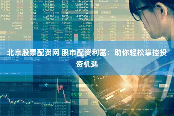北京股票配资网 股市配资利器：助你轻松掌控投资机遇