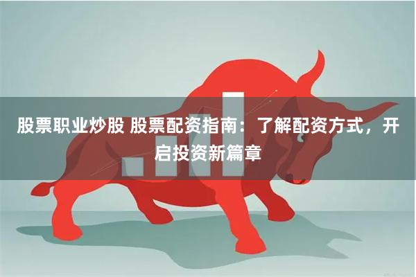 股票职业炒股 股票配资指南：了解配资方式，开启投资新篇章