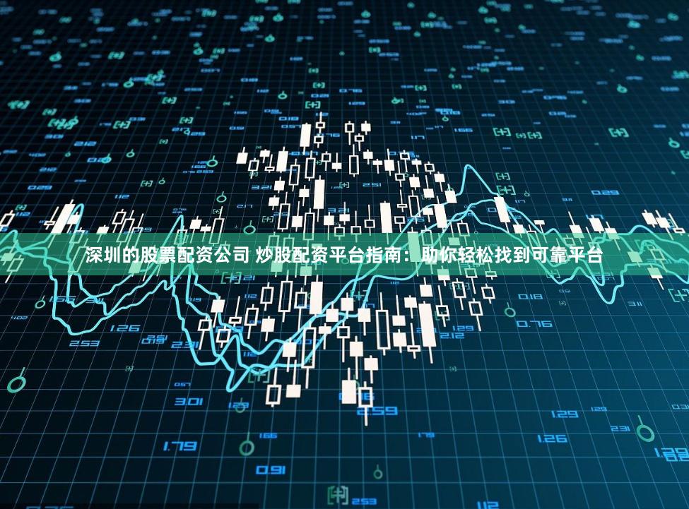 深圳的股票配资公司 炒股配资平台指南：助你轻松找到可靠平台