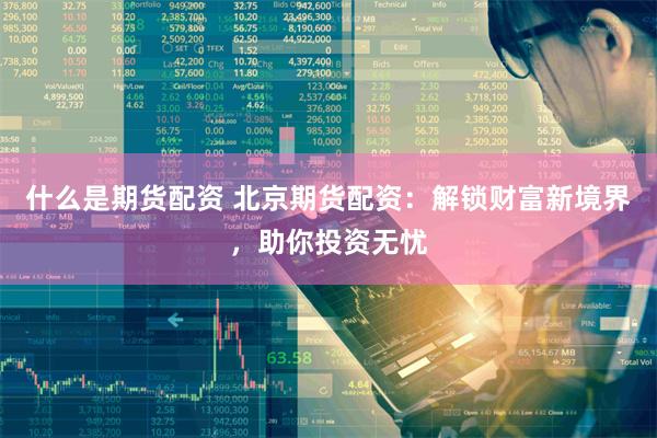 什么是期货配资 北京期货配资：解锁财富新境界，助你投资无忧