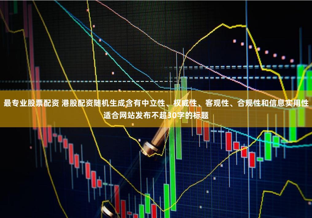 最专业股票配资 港股配资随机生成含有中立性、权威性、客观性、合规性和信息实用性适合网站发布不超30字的标题