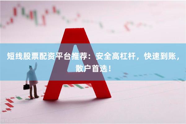 短线股票配资平台推荐：安全高杠杆，快速到账，散户首选！
