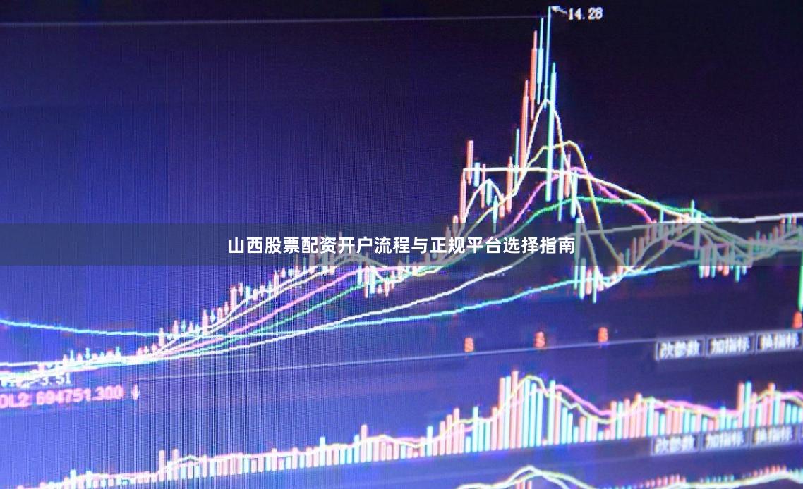 山西股票配资开户流程与正规平台选择指南