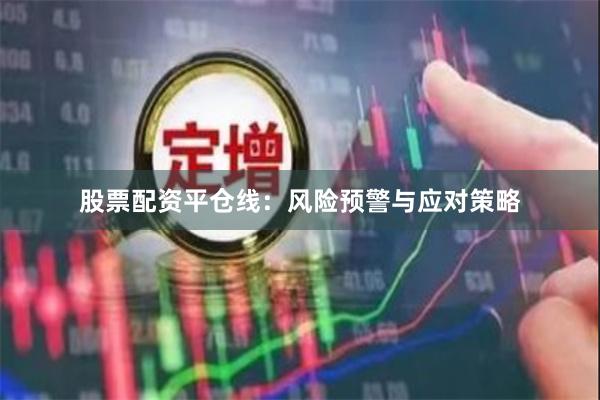 股票配资平仓线：风险预警与应对策略