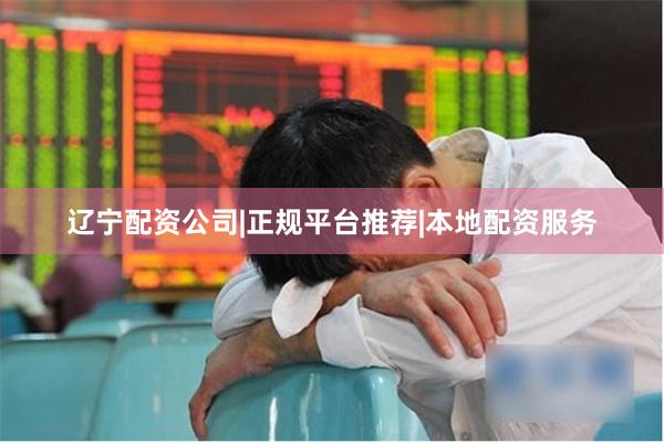 辽宁配资公司|正规平台推荐|本地配资服务