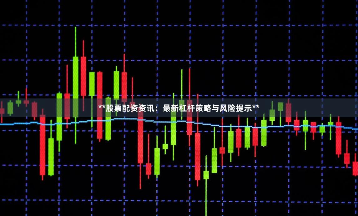 **股票配资资讯：最新杠杆策略与风险提示**