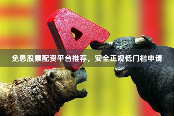 免息股票配资平台推荐，安全正规低门槛申请