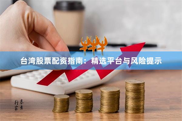 台湾股票配资指南：精选平台与风险提示
